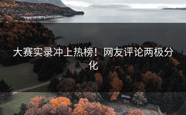 大赛实录冲上热榜！网友评论两极分化