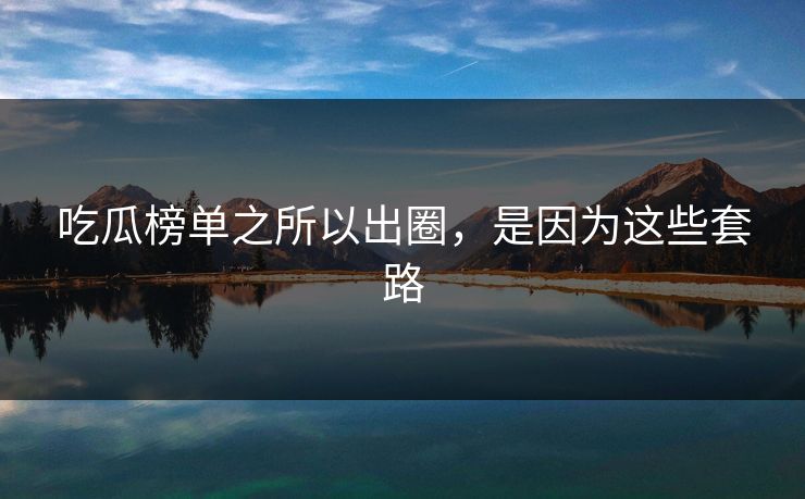 吃瓜榜单之所以出圈，是因为这些套路