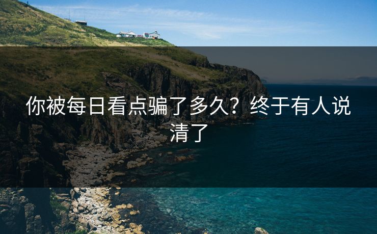你被每日看点骗了多久？终于有人说清了