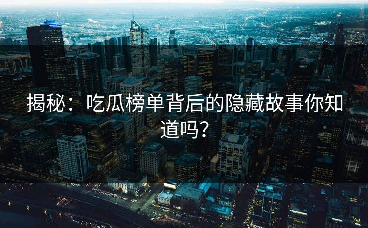 揭秘：吃瓜榜单背后的隐藏故事你知道吗？