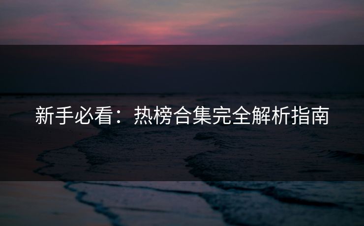 新手必看：热榜合集完全解析指南