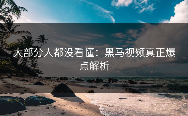 大部分人都没看懂：黑马视频真正爆点解析