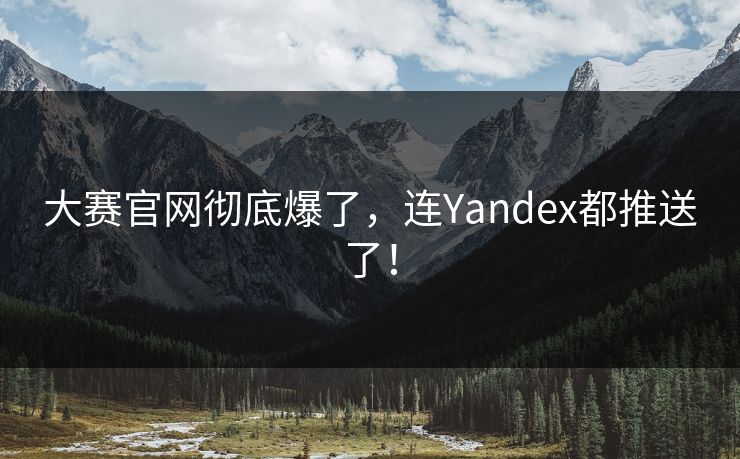大赛官网彻底爆了，连Yandex都推送了！