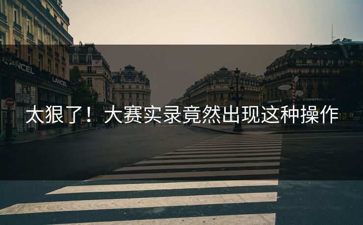 太狠了！大赛实录竟然出现这种操作
