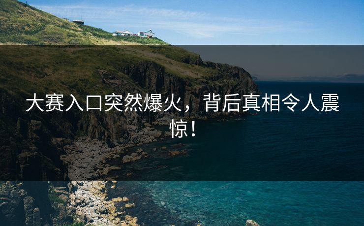 大赛入口突然爆火，背后真相令人震惊！