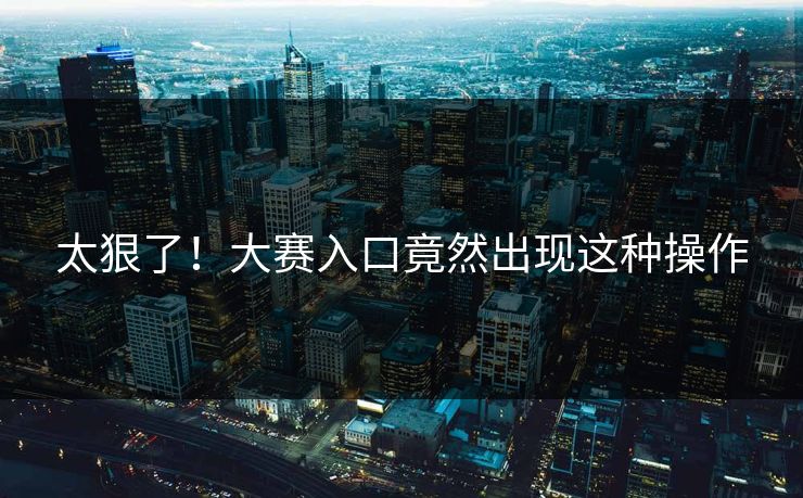 太狠了！大赛入口竟然出现这种操作