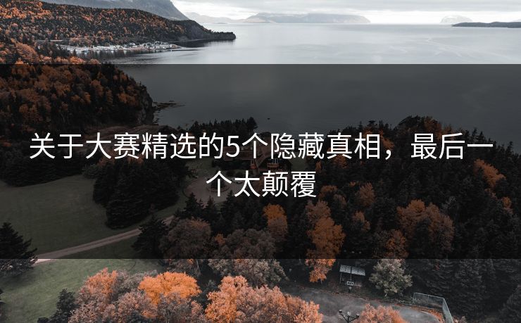 关于大赛精选的5个隐藏真相，最后一个太颠覆