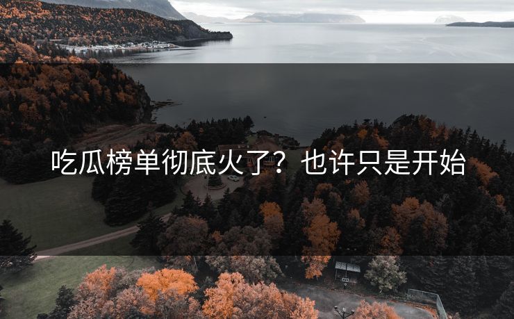 吃瓜榜单彻底火了？也许只是开始