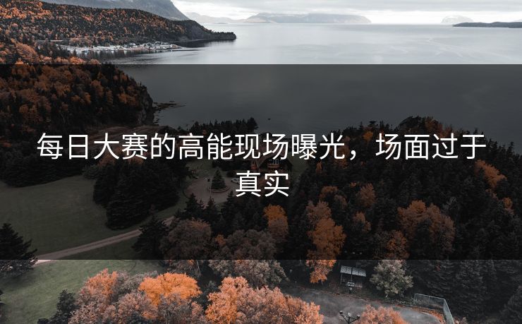 每日大赛的高能现场曝光，场面过于真实