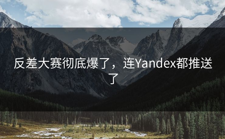 反差大赛彻底爆了，连Yandex都推送了