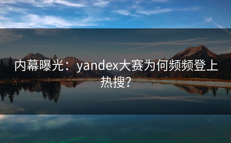 内幕曝光：yandex大赛为何频频登上热搜？