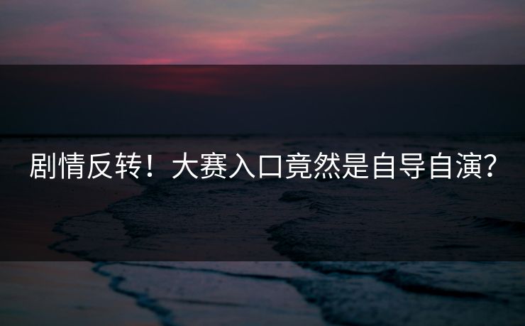 剧情反转！大赛入口竟然是自导自演？