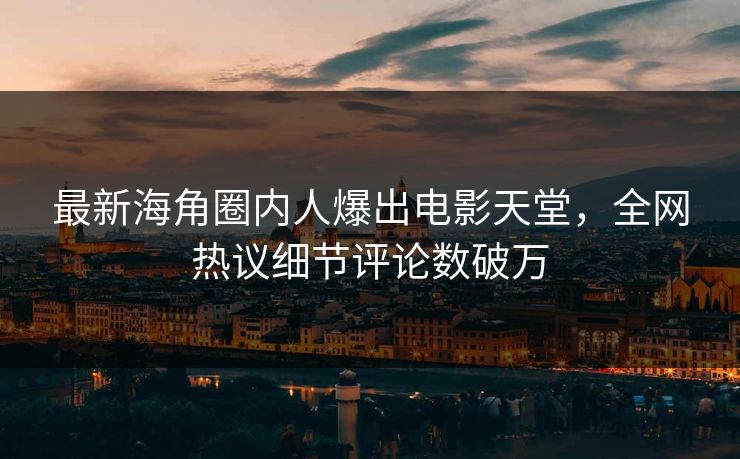 最新海角圈内人爆出电影天堂，全网热议细节评论数破万