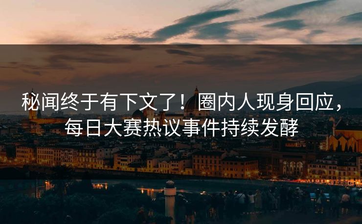 秘闻终于有下文了！圈内人现身回应，每日大赛热议事件持续发酵