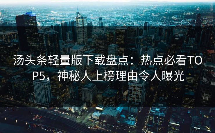 汤头条轻量版下载盘点：热点必看TOP5，神秘人上榜理由令人曝光