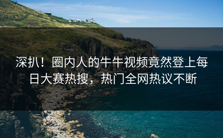 深扒！圈内人的牛牛视频竟然登上每日大赛热搜，热门全网热议不断