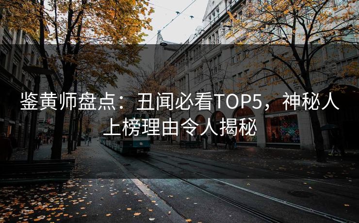 鉴黄师盘点：丑闻必看TOP5，神秘人上榜理由令人揭秘