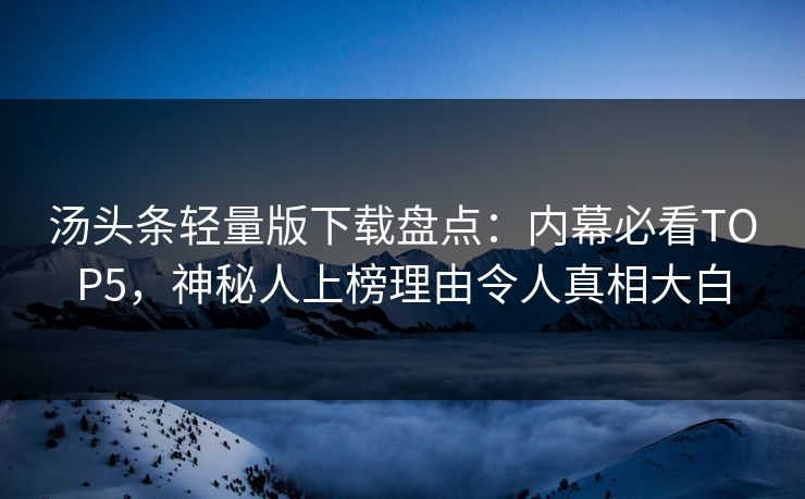 汤头条轻量版下载盘点：内幕必看TOP5，神秘人上榜理由令人真相大白