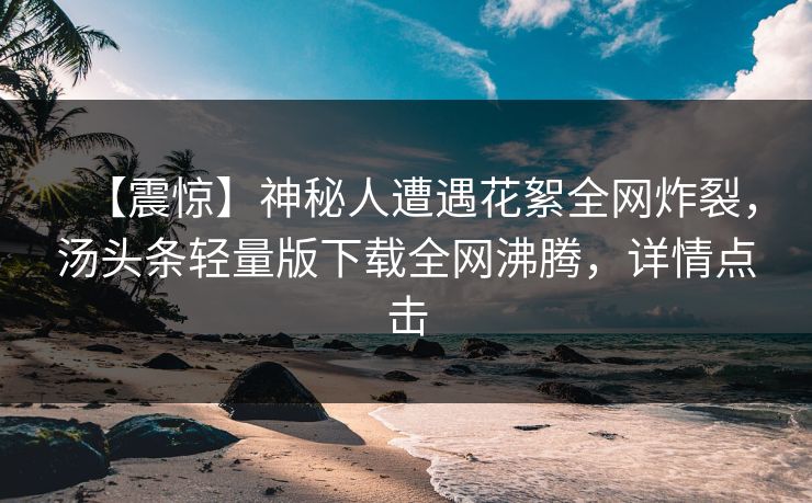 【震惊】神秘人遭遇花絮全网炸裂，汤头条轻量版下载全网沸腾，详情点击