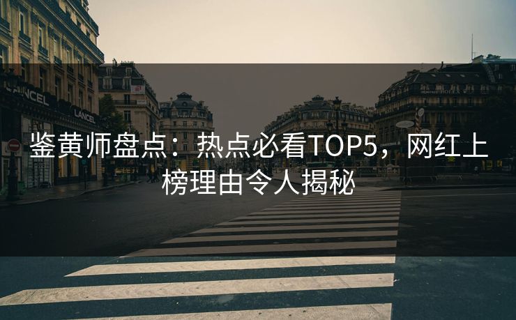 鉴黄师盘点：热点必看TOP5，网红上榜理由令人揭秘
