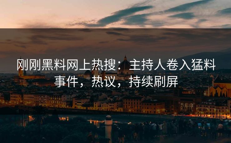 刚刚黑料网上热搜：主持人卷入猛料事件，热议，持续刷屏