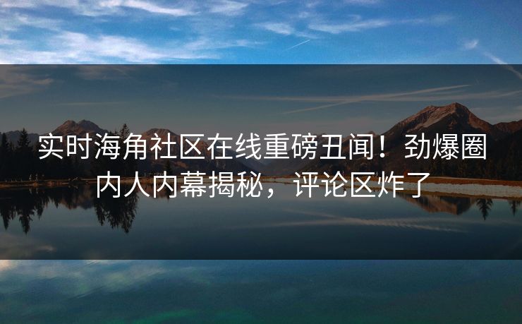 实时海角社区在线重磅丑闻！劲爆圈内人内幕揭秘，评论区炸了