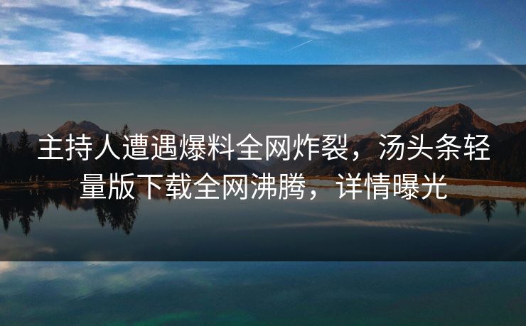 主持人遭遇爆料全网炸裂，汤头条轻量版下载全网沸腾，详情曝光