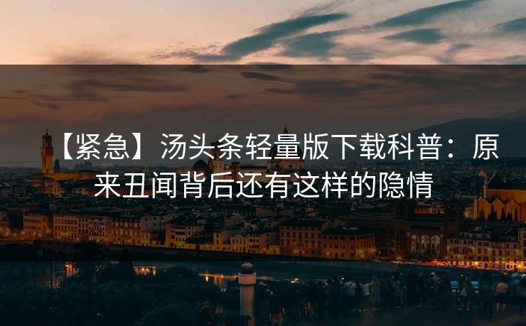 【紧急】汤头条轻量版下载科普：原来丑闻背后还有这样的隐情