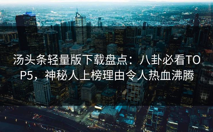 汤头条轻量版下载盘点：八卦必看TOP5，神秘人上榜理由令人热血沸腾