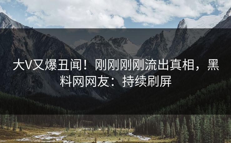 大V又爆丑闻！刚刚刚刚流出真相，黑料网网友：持续刷屏