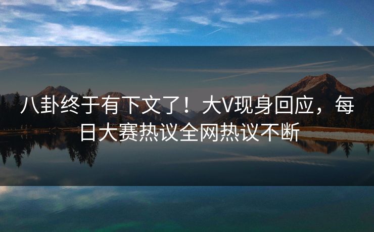 八卦终于有下文了！大V现身回应，每日大赛热议全网热议不断