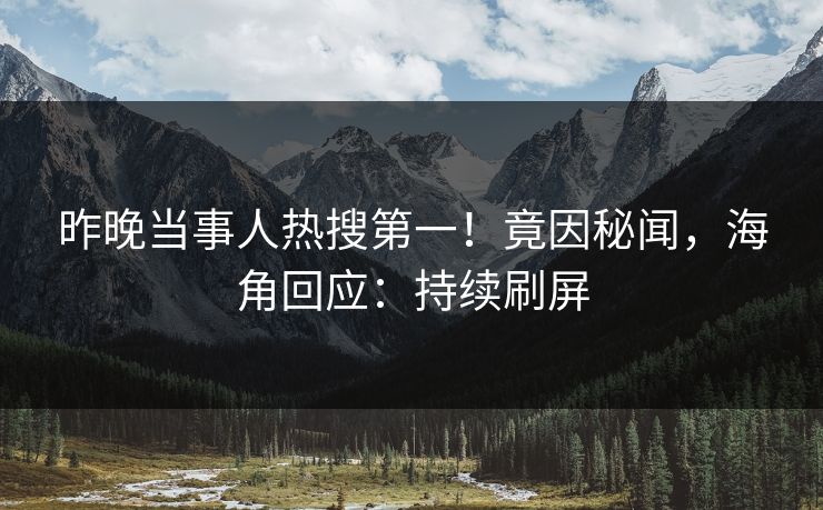 昨晚当事人热搜第一！竟因秘闻，海角回应：持续刷屏