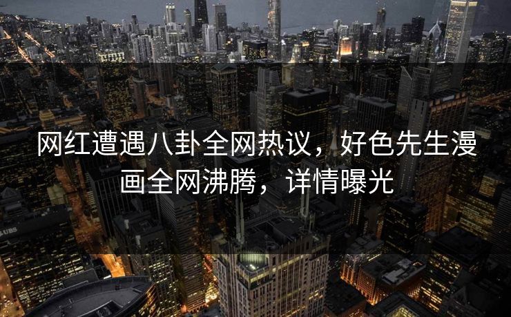 网红遭遇八卦全网热议，好色先生漫画全网沸腾，详情曝光