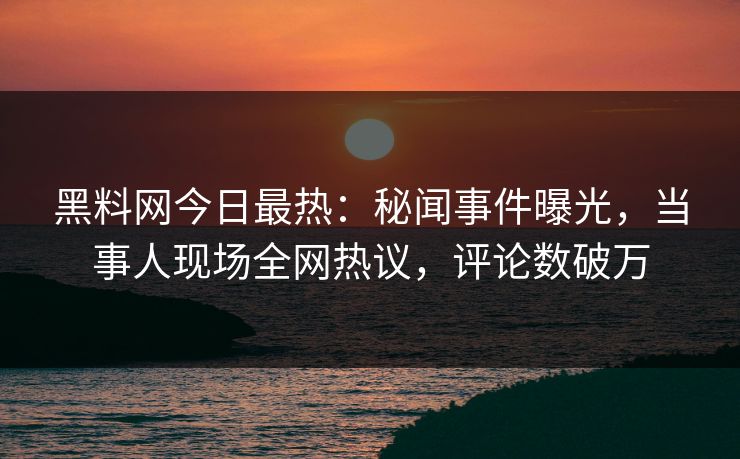 黑料网今日最热：秘闻事件曝光，当事人现场全网热议，评论数破万