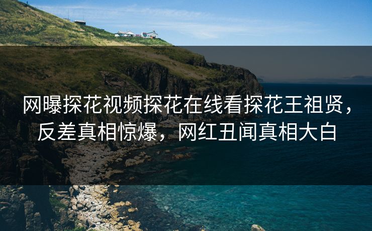 网曝探花视频探花在线看探花王祖贤，反差真相惊爆，网红丑闻真相大白