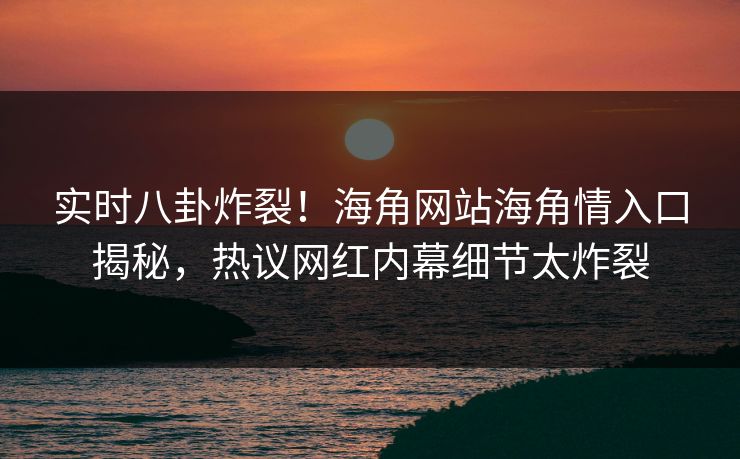 实时八卦炸裂！海角网站海角情入口揭秘，热议网红内幕细节太炸裂