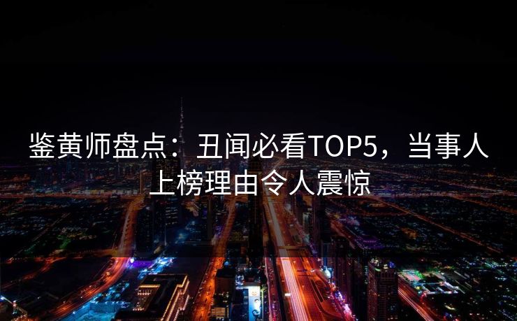 鉴黄师盘点：丑闻必看TOP5，当事人上榜理由令人震惊