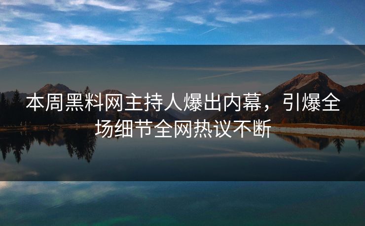 本周黑料网主持人爆出内幕，引爆全场细节全网热议不断