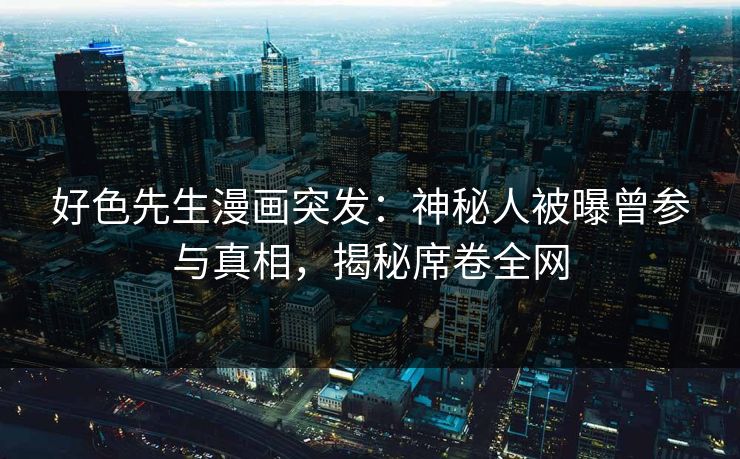 好色先生漫画突发：神秘人被曝曾参与真相，揭秘席卷全网