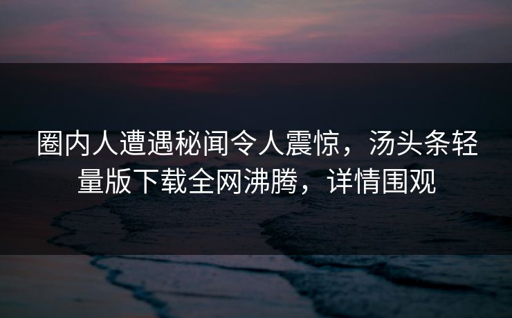 圈内人遭遇秘闻令人震惊，汤头条轻量版下载全网沸腾，详情围观