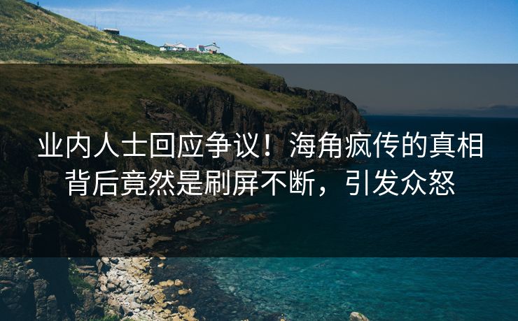 业内人士回应争议！海角疯传的真相背后竟然是刷屏不断，引发众怒
