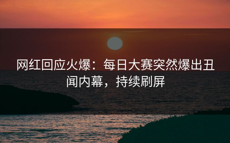 网红回应火爆：每日大赛突然爆出丑闻内幕，持续刷屏