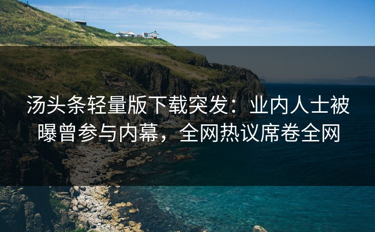 汤头条轻量版下载突发：业内人士被曝曾参与内幕，全网热议席卷全网