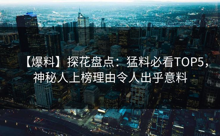 【爆料】探花盘点：猛料必看TOP5，神秘人上榜理由令人出乎意料