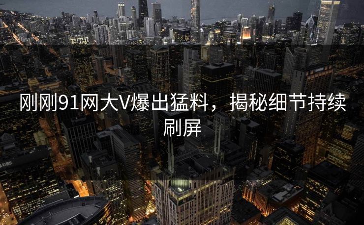 刚刚91网大V爆出猛料，揭秘细节持续刷屏