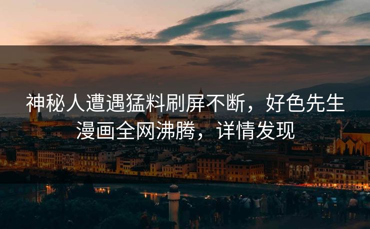 神秘人遭遇猛料刷屏不断，好色先生漫画全网沸腾，详情发现