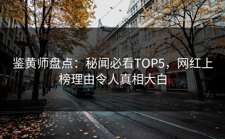 鉴黄师盘点：秘闻必看TOP5，网红上榜理由令人真相大白