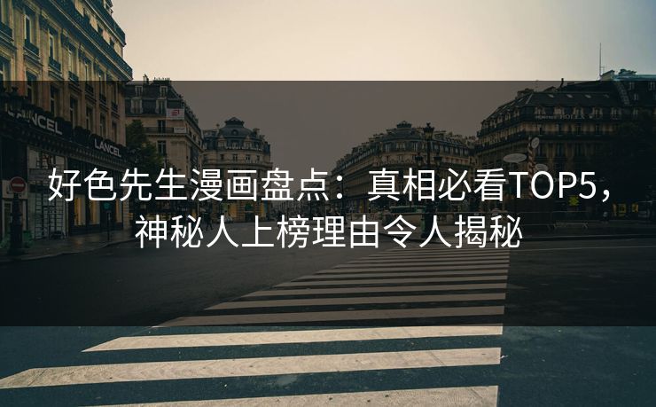 好色先生漫画盘点：真相必看TOP5，神秘人上榜理由令人揭秘