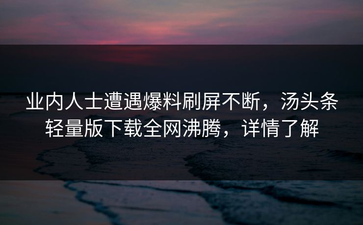 业内人士遭遇爆料刷屏不断，汤头条轻量版下载全网沸腾，详情了解