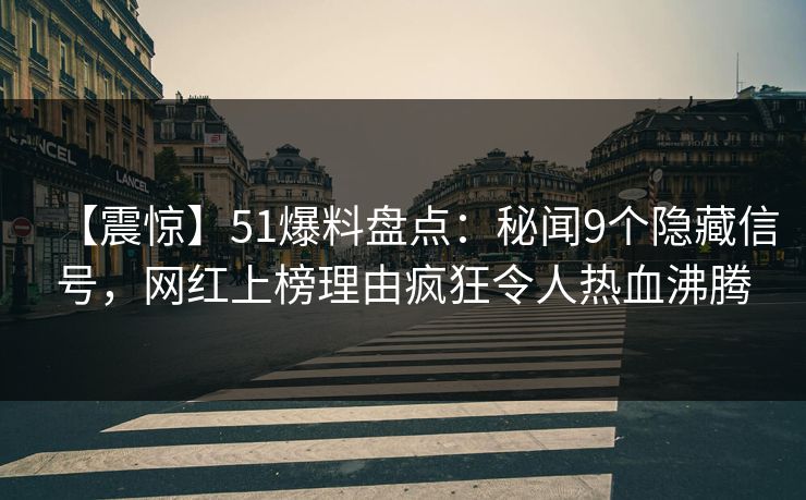 【震惊】51爆料盘点：秘闻9个隐藏信号，网红上榜理由疯狂令人热血沸腾